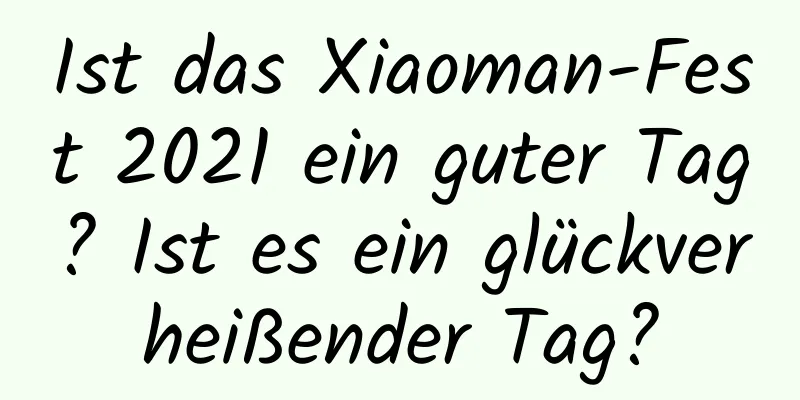 Ist das Xiaoman-Fest 2021 ein guter Tag? Ist es ein glückverheißender Tag?