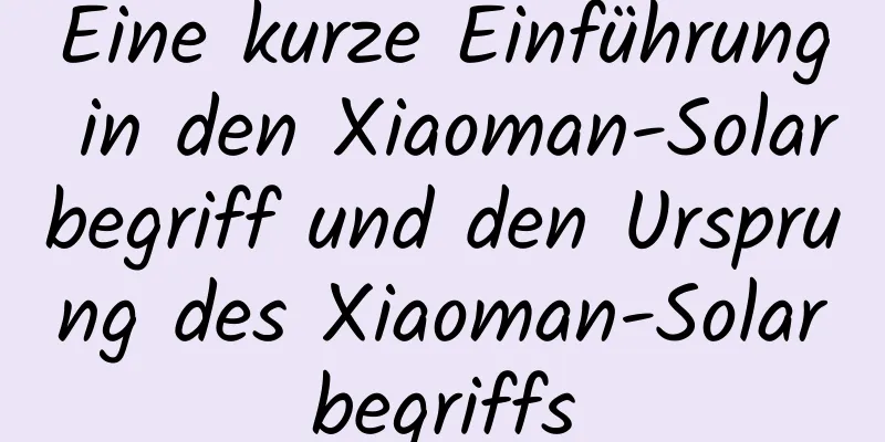 Eine kurze Einführung in den Xiaoman-Solarbegriff und den Ursprung des Xiaoman-Solarbegriffs