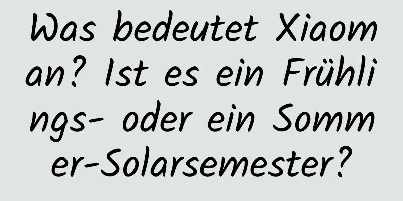 Was bedeutet Xiaoman? Ist es ein Frühlings- oder ein Sommer-Solarsemester?