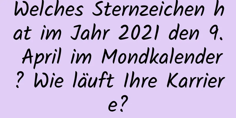 Welches Sternzeichen hat im Jahr 2021 den 9. April im Mondkalender? Wie läuft Ihre Karriere?