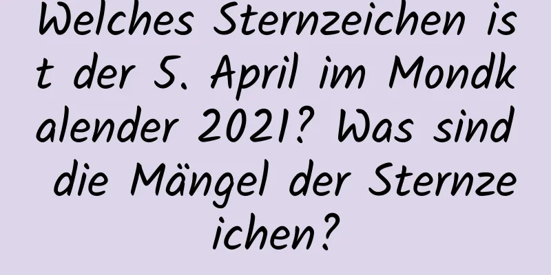 Welches Sternzeichen ist der 5. April im Mondkalender 2021? Was sind die Mängel der Sternzeichen?