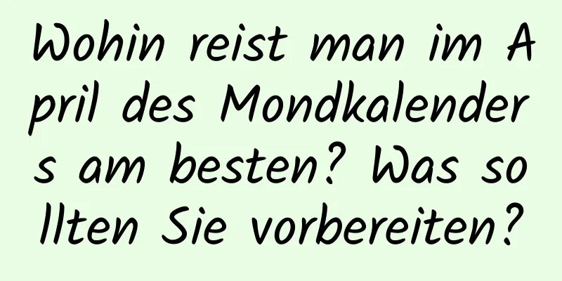 Wohin reist man im April des Mondkalenders am besten? Was sollten Sie vorbereiten?