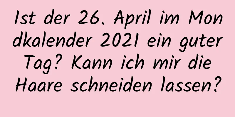 Ist der 26. April im Mondkalender 2021 ein guter Tag? Kann ich mir die Haare schneiden lassen?