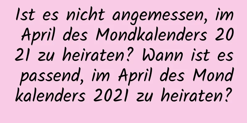 Ist es nicht angemessen, im April des Mondkalenders 2021 zu heiraten? Wann ist es passend, im April des Mondkalenders 2021 zu heiraten?