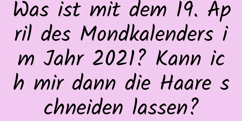 Was ist mit dem 19. April des Mondkalenders im Jahr 2021? Kann ich mir dann die Haare schneiden lassen?