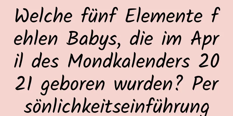 Welche fünf Elemente fehlen Babys, die im April des Mondkalenders 2021 geboren wurden? Persönlichkeitseinführung