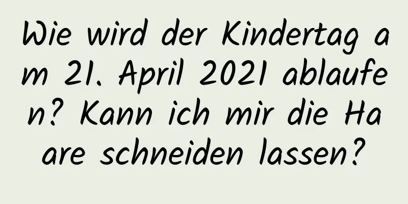 Wie wird der Kindertag am 21. April 2021 ablaufen? Kann ich mir die Haare schneiden lassen?