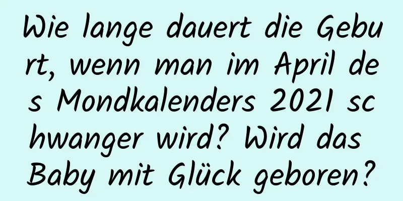 Wie lange dauert die Geburt, wenn man im April des Mondkalenders 2021 schwanger wird? Wird das Baby mit Glück geboren?