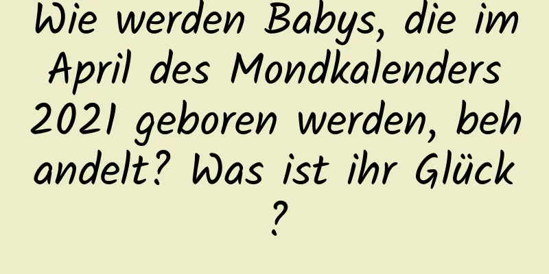 Wie werden Babys, die im April des Mondkalenders 2021 geboren werden, behandelt? Was ist ihr Glück?