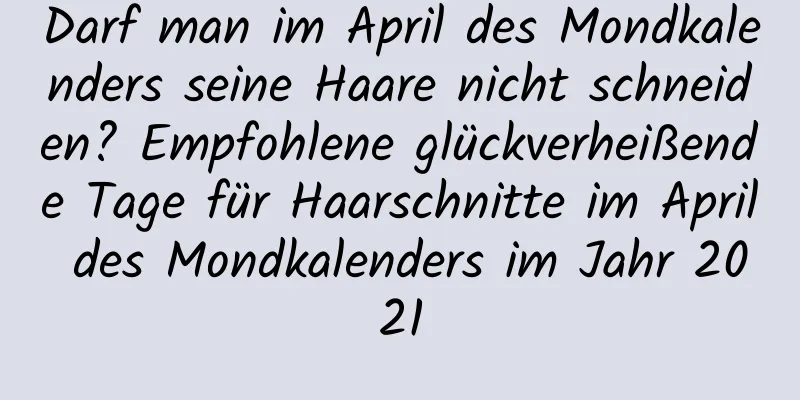 Darf man im April des Mondkalenders seine Haare nicht schneiden? Empfohlene glückverheißende Tage für Haarschnitte im April des Mondkalenders im Jahr 2021