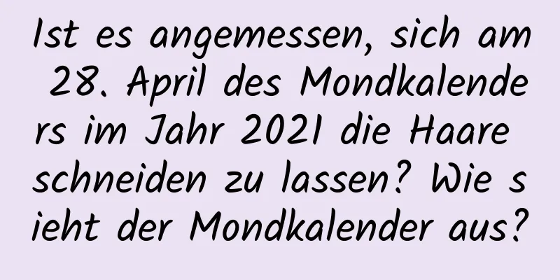 Ist es angemessen, sich am 28. April des Mondkalenders im Jahr 2021 die Haare schneiden zu lassen? Wie sieht der Mondkalender aus?