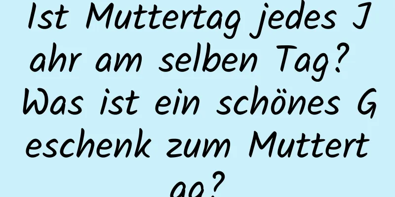 Ist Muttertag jedes Jahr am selben Tag? Was ist ein schönes Geschenk zum Muttertag?