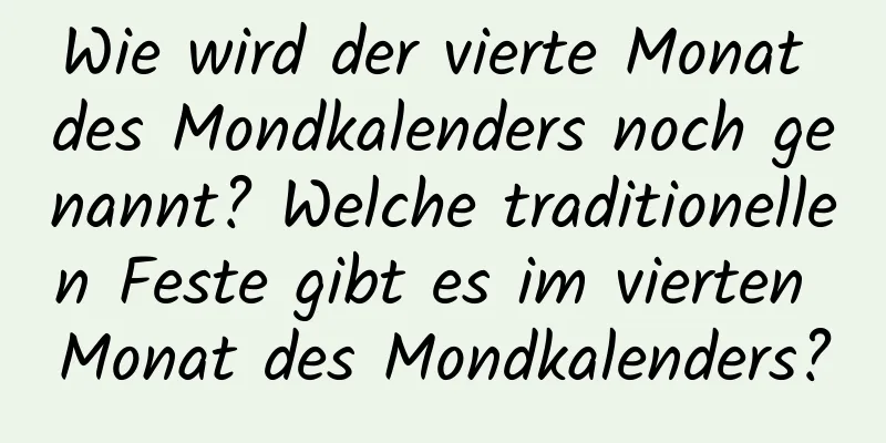 Wie wird der vierte Monat des Mondkalenders noch genannt? Welche traditionellen Feste gibt es im vierten Monat des Mondkalenders?