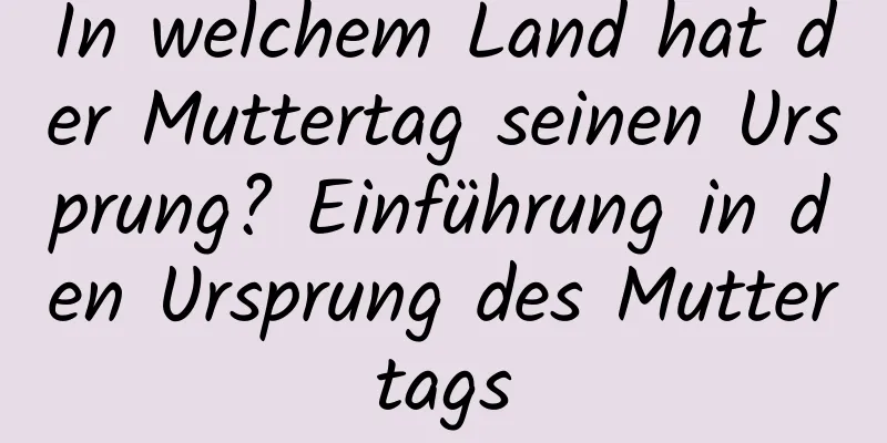 In welchem ​​Land hat der Muttertag seinen Ursprung? Einführung in den Ursprung des Muttertags