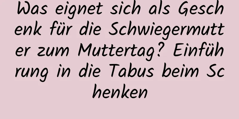 Was eignet sich als Geschenk für die Schwiegermutter zum Muttertag? Einführung in die Tabus beim Schenken