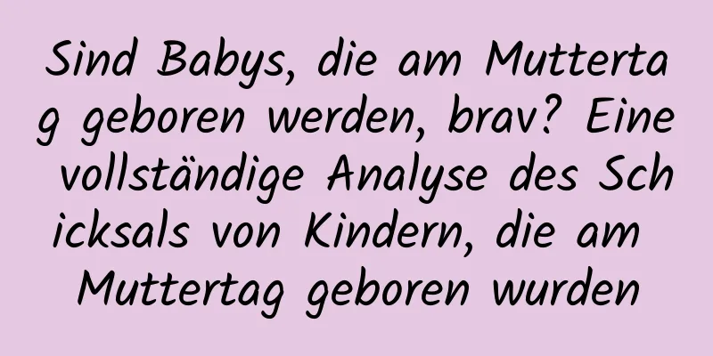 Sind Babys, die am Muttertag geboren werden, brav? Eine vollständige Analyse des Schicksals von Kindern, die am Muttertag geboren wurden