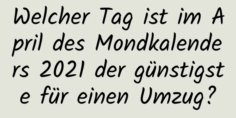 Welcher Tag ist im April des Mondkalenders 2021 der günstigste für einen Umzug?