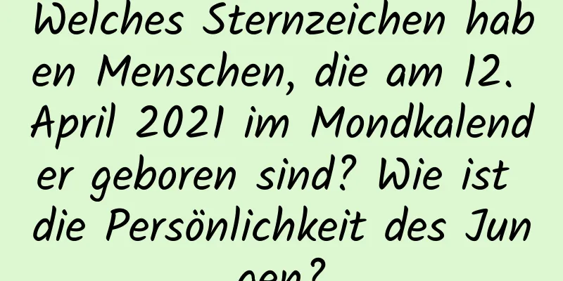 Welches Sternzeichen haben Menschen, die am 12. April 2021 im Mondkalender geboren sind? Wie ist die Persönlichkeit des Jungen?