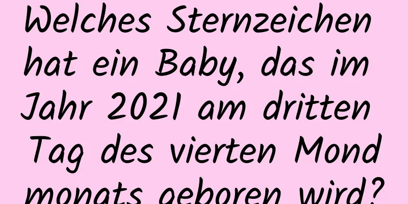 Welches Sternzeichen hat ein Baby, das im Jahr 2021 am dritten Tag des vierten Mondmonats geboren wird?