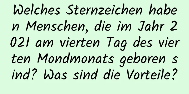 Welches Sternzeichen haben Menschen, die im Jahr 2021 am vierten Tag des vierten Mondmonats geboren sind? Was sind die Vorteile?