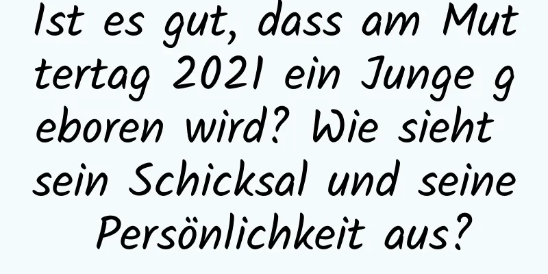 Ist es gut, dass am Muttertag 2021 ein Junge geboren wird? Wie sieht sein Schicksal und seine Persönlichkeit aus?