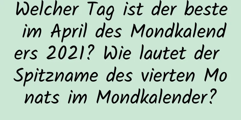 Welcher Tag ist der beste im April des Mondkalenders 2021? Wie lautet der Spitzname des vierten Monats im Mondkalender?