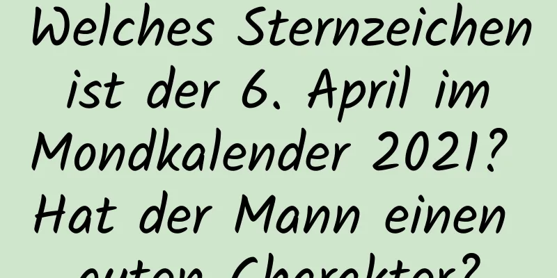 Welches Sternzeichen ist der 6. April im Mondkalender 2021? Hat der Mann einen guten Charakter?