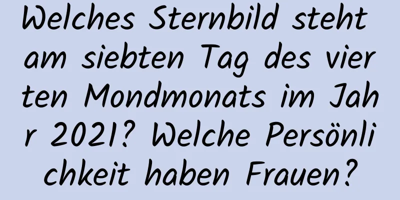 Welches Sternbild steht am siebten Tag des vierten Mondmonats im Jahr 2021? Welche Persönlichkeit haben Frauen?