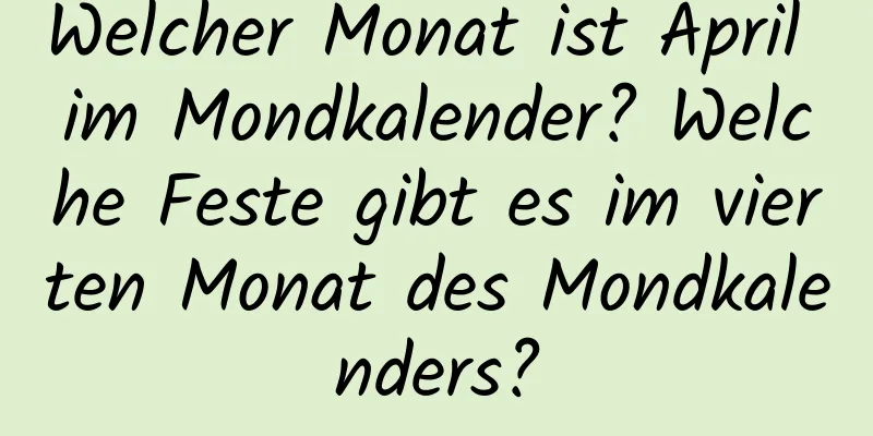 Welcher Monat ist April im Mondkalender? Welche Feste gibt es im vierten Monat des Mondkalenders?