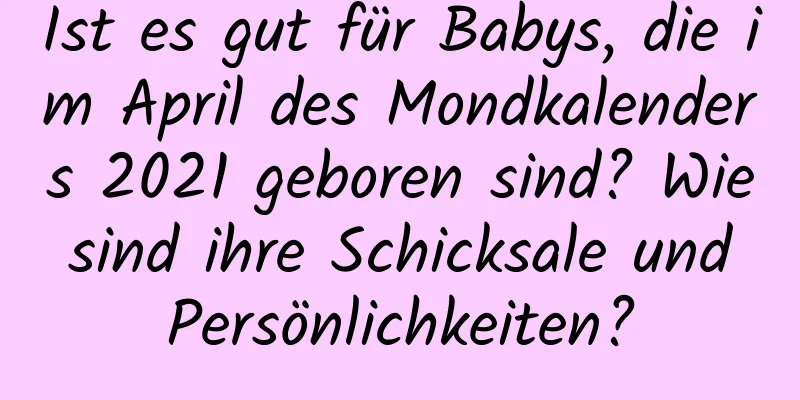 Ist es gut für Babys, die im April des Mondkalenders 2021 geboren sind? Wie sind ihre Schicksale und Persönlichkeiten?