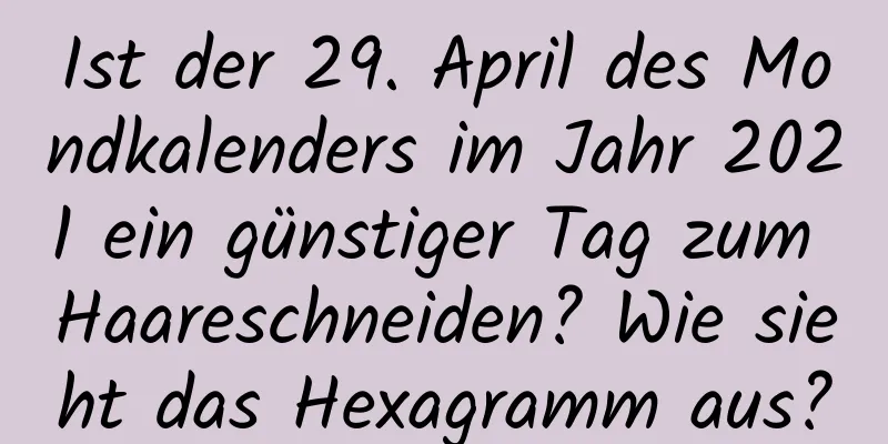 Ist der 29. April des Mondkalenders im Jahr 2021 ein günstiger Tag zum Haareschneiden? Wie sieht das Hexagramm aus?