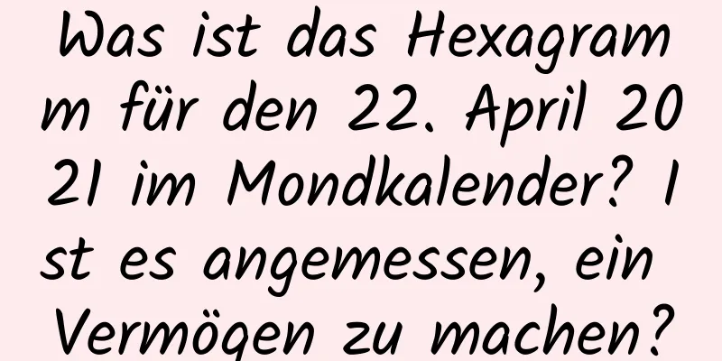 Was ist das Hexagramm für den 22. April 2021 im Mondkalender? Ist es angemessen, ein Vermögen zu machen?