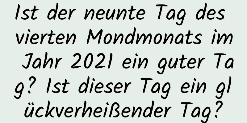 Ist der neunte Tag des vierten Mondmonats im Jahr 2021 ein guter Tag? Ist dieser Tag ein glückverheißender Tag?