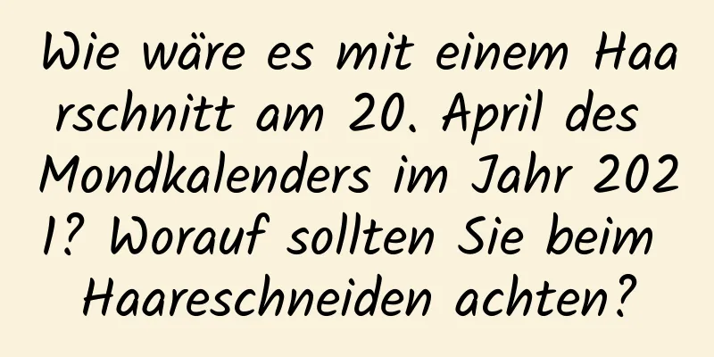 Wie wäre es mit einem Haarschnitt am 20. April des Mondkalenders im Jahr 2021? Worauf sollten Sie beim Haareschneiden achten?