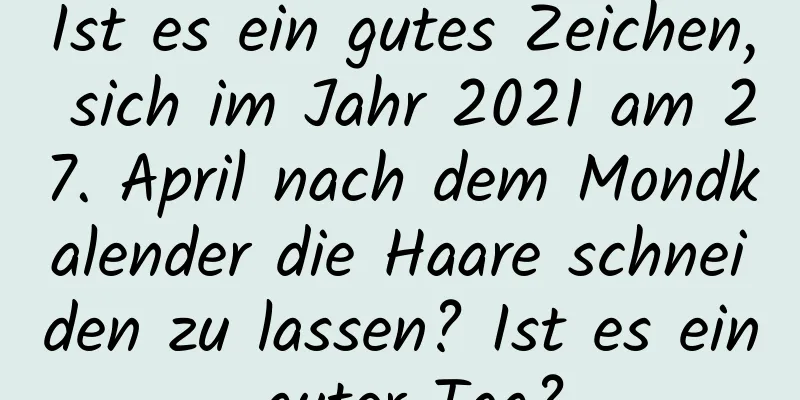 Ist es ein gutes Zeichen, sich im Jahr 2021 am 27. April nach dem Mondkalender die Haare schneiden zu lassen? Ist es ein guter Tag?