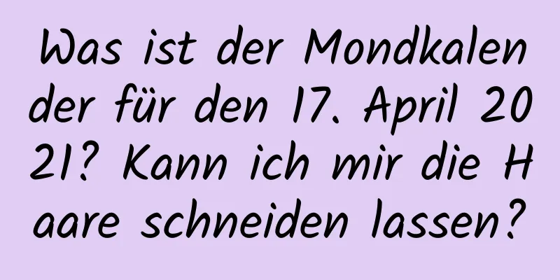 Was ist der Mondkalender für den 17. April 2021? Kann ich mir die Haare schneiden lassen?