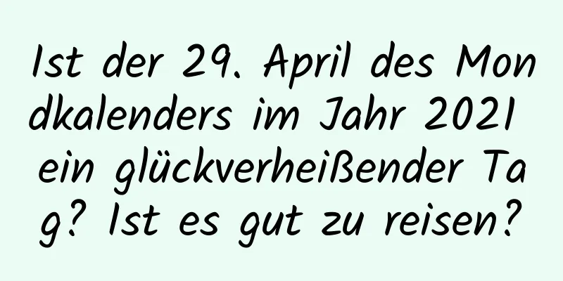 Ist der 29. April des Mondkalenders im Jahr 2021 ein glückverheißender Tag? Ist es gut zu reisen?