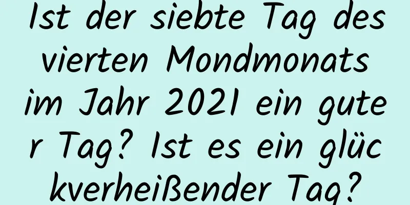 Ist der siebte Tag des vierten Mondmonats im Jahr 2021 ein guter Tag? Ist es ein glückverheißender Tag?