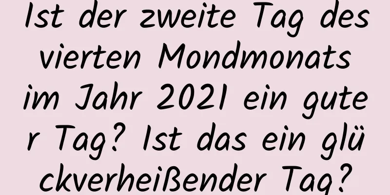 Ist der zweite Tag des vierten Mondmonats im Jahr 2021 ein guter Tag? Ist das ein glückverheißender Tag?