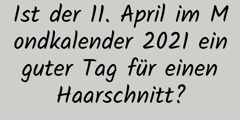 Ist der 11. April im Mondkalender 2021 ein guter Tag für einen Haarschnitt?