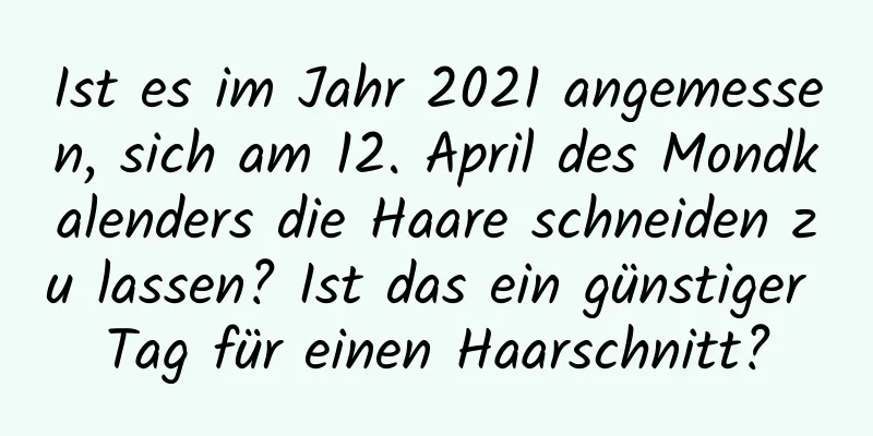 Ist es im Jahr 2021 angemessen, sich am 12. April des Mondkalenders die Haare schneiden zu lassen? Ist das ein günstiger Tag für einen Haarschnitt?