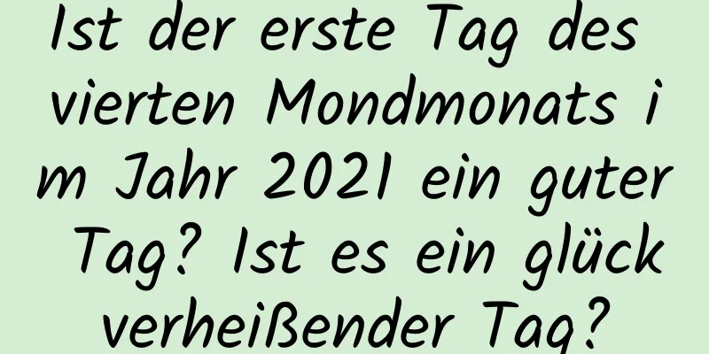 Ist der erste Tag des vierten Mondmonats im Jahr 2021 ein guter Tag? Ist es ein glückverheißender Tag?