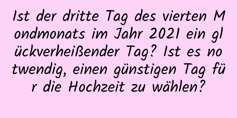 Ist der dritte Tag des vierten Mondmonats im Jahr 2021 ein glückverheißender Tag? Ist es notwendig, einen günstigen Tag für die Hochzeit zu wählen?