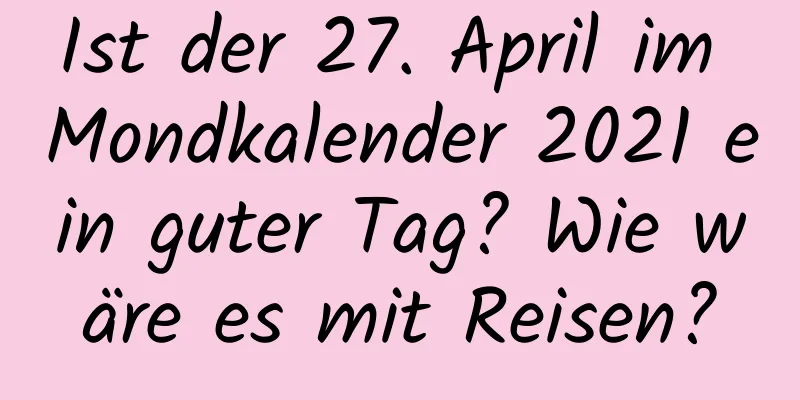 Ist der 27. April im Mondkalender 2021 ein guter Tag? Wie wäre es mit Reisen?