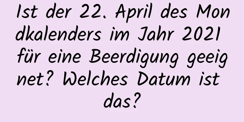 Ist der 22. April des Mondkalenders im Jahr 2021 für eine Beerdigung geeignet? Welches Datum ist das?