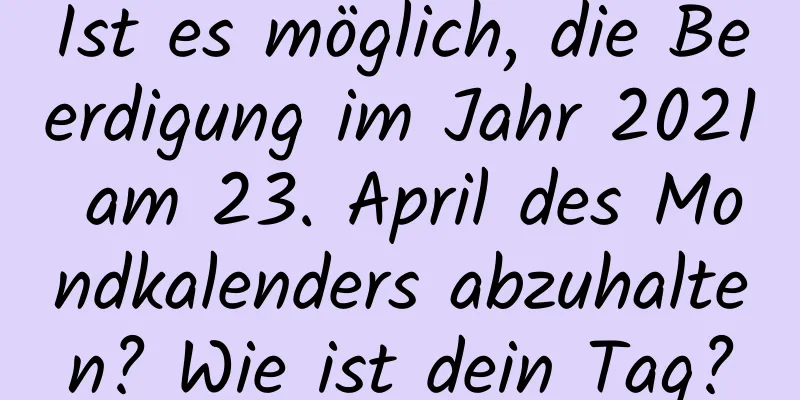 Ist es möglich, die Beerdigung im Jahr 2021 am 23. April des Mondkalenders abzuhalten? Wie ist dein Tag?