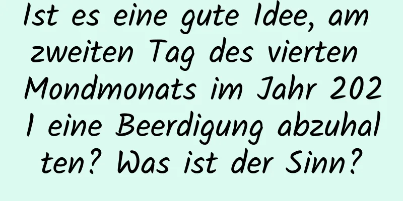 Ist es eine gute Idee, am zweiten Tag des vierten Mondmonats im Jahr 2021 eine Beerdigung abzuhalten? Was ist der Sinn?