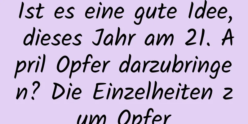 Ist es eine gute Idee, dieses Jahr am 21. April Opfer darzubringen? Die Einzelheiten zum Opfer