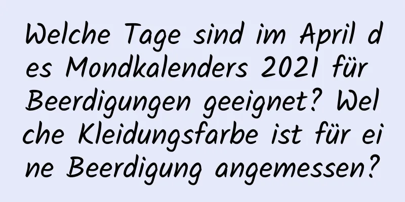 Welche Tage sind im April des Mondkalenders 2021 für Beerdigungen geeignet? Welche Kleidungsfarbe ist für eine Beerdigung angemessen?