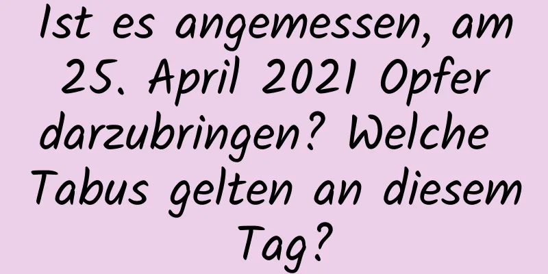 Ist es angemessen, am 25. April 2021 Opfer darzubringen? Welche Tabus gelten an diesem Tag?